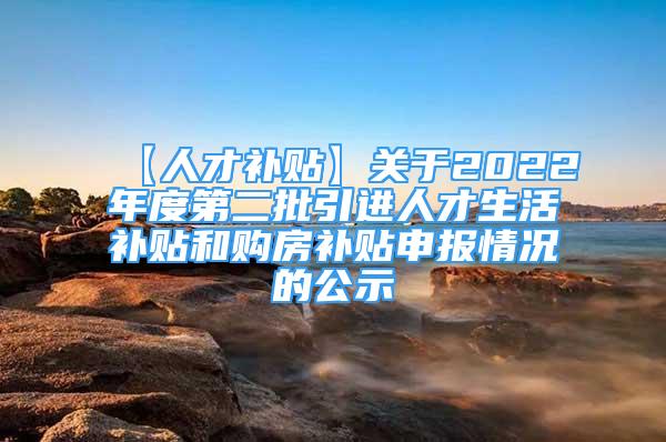 【人才补贴】关于2022年度第二批引进人才生活补贴和购房补贴申报情况的公示