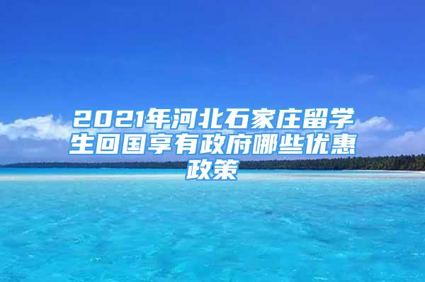 2021年河北石家庄留学生回国享有政府哪些优惠政策