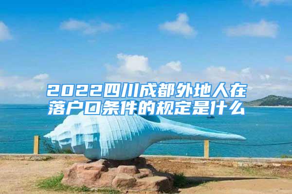 2022四川成都外地人在落户口条件的规定是什么