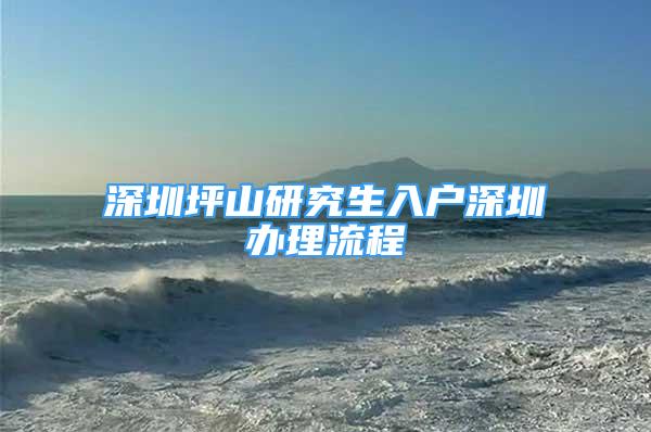 深圳坪山研究生入户深圳办理流程