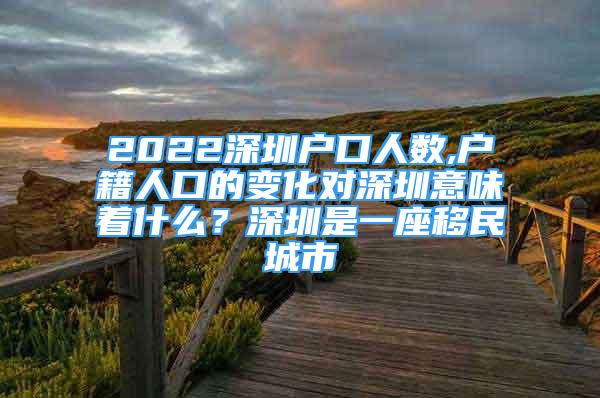 2022深圳户口人数,户籍人口的变化对深圳意味着什么？深圳是一座移民城市