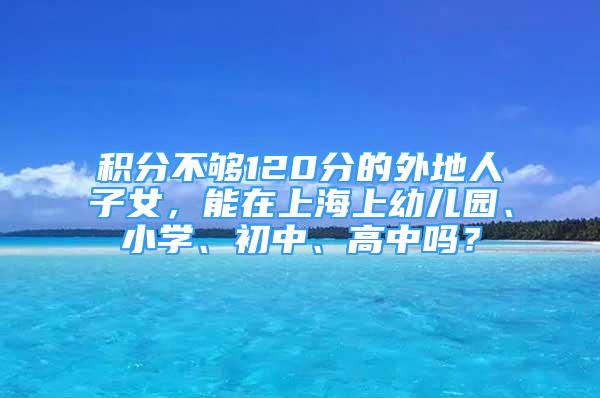 积分不够120分的外地人子女，能在上海上幼儿园、小学、初中、高中吗？