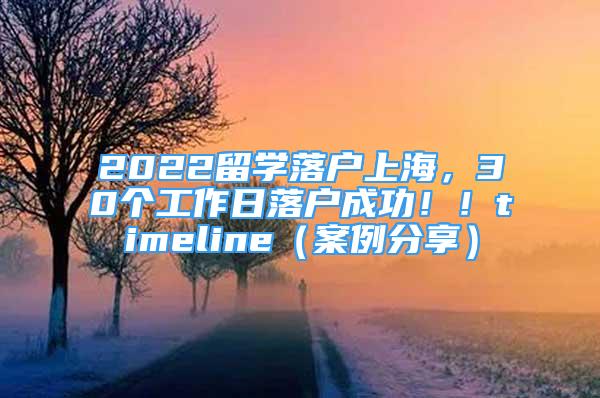 2022留学落户上海，30个工作日落户成功！！timeline（案例分享）