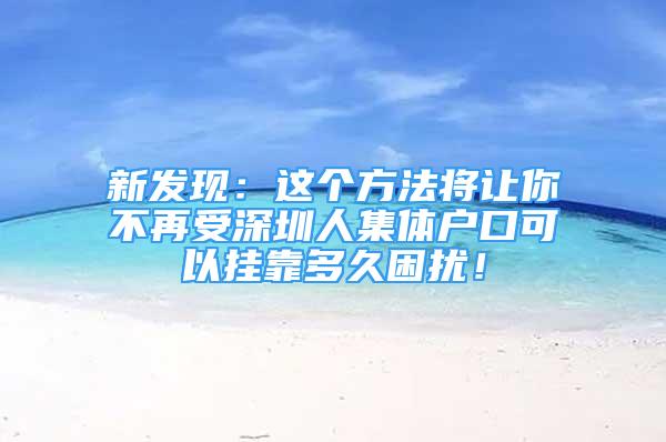 新发现：这个方法将让你不再受深圳人集体户口可以挂靠多久困扰！