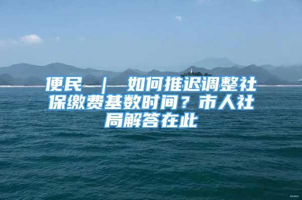 便民 ｜ 如何推迟调整社保缴费基数时间？市人社局解答在此→