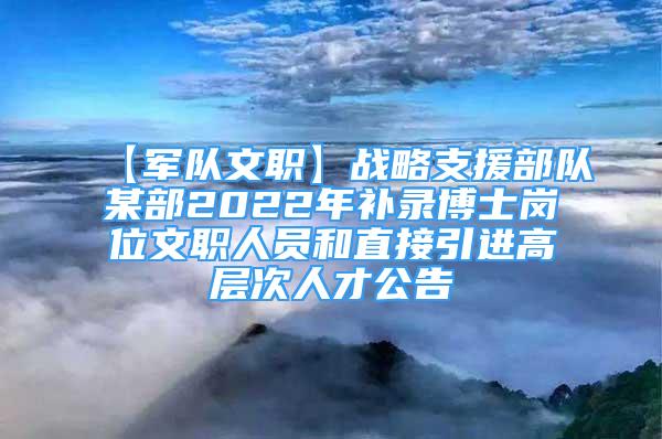 【军队文职】战略支援部队某部2022年补录博士岗位文职人员和直接引进高层次人才公告