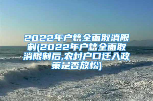 2022年户籍全面取消限制(2022年户籍全面取消限制后,农村户口迁入政策是否放松)