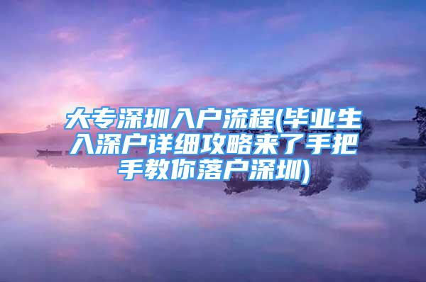 大专深圳入户流程(毕业生入深户详细攻略来了手把手教你落户深圳)