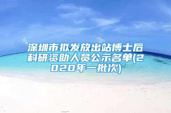 深圳市拟发放出站博士后科研资助人员公示名单(2020年一批次)