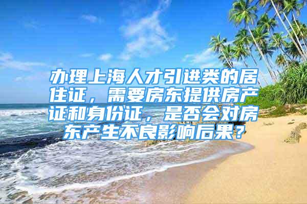 办理上海人才引进类的居住证，需要房东提供房产证和身份证，是否会对房东产生不良影响后果？