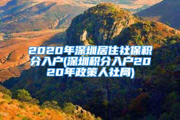 2020年深圳居住社保积分入户(深圳积分入户2020年政策人社局)