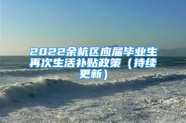 2022余杭区应届毕业生再次生活补贴政策（持续更新）