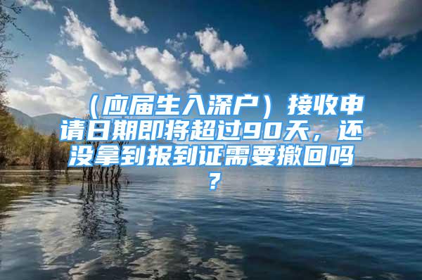 （应届生入深户）接收申请日期即将超过90天，还没拿到报到证需要撤回吗？