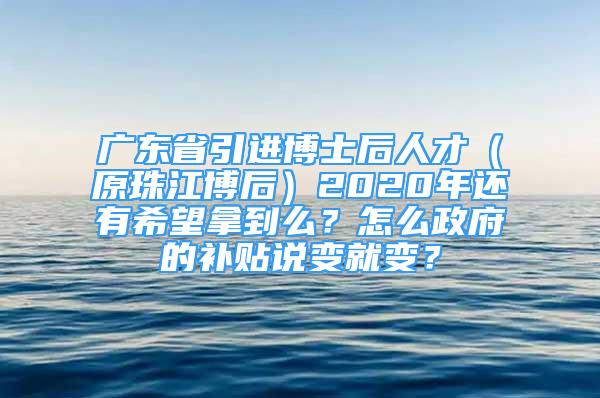 广东省引进博士后人才（原珠江博后）2020年还有希望拿到么？怎么政府的补贴说变就变？