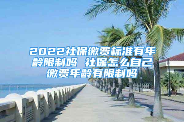 2022社保缴费标准有年龄限制吗 社保怎么自己缴费年龄有限制吗