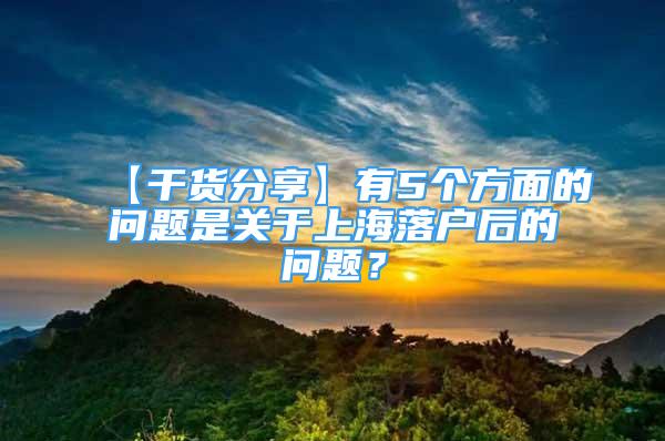 【干货分享】有5个方面的问题是关于上海落户后的问题？