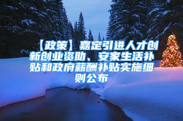 【政策】嘉定引进人才创新创业资助、安家生活补贴和政府薪酬补贴实施细则公布