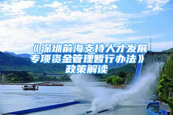 《深圳前海支持人才发展专项资金管理暂行办法》政策解读