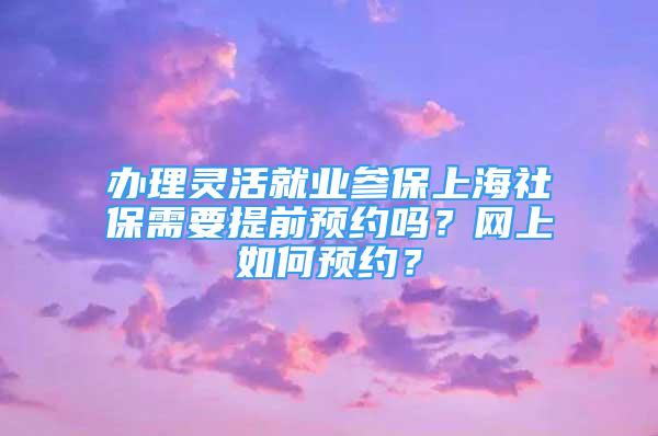 办理灵活就业参保上海社保需要提前预约吗？网上如何预约？