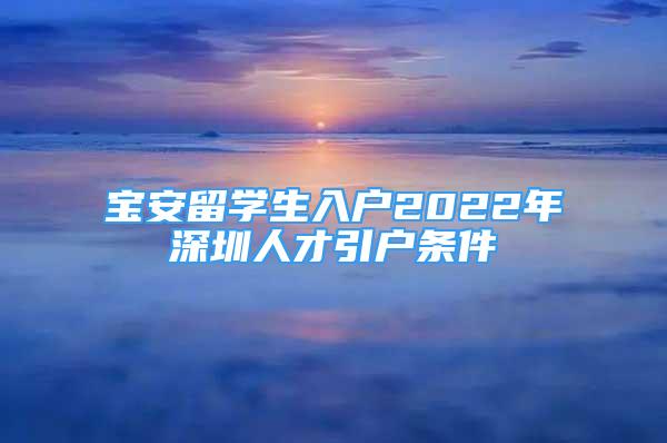 宝安留学生入户2022年深圳人才引户条件