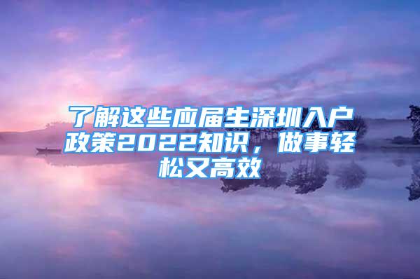 了解这些应届生深圳入户政策2022知识，做事轻松又高效