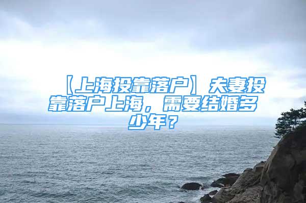 【上海投靠落户】夫妻投靠落户上海，需要结婚多少年？