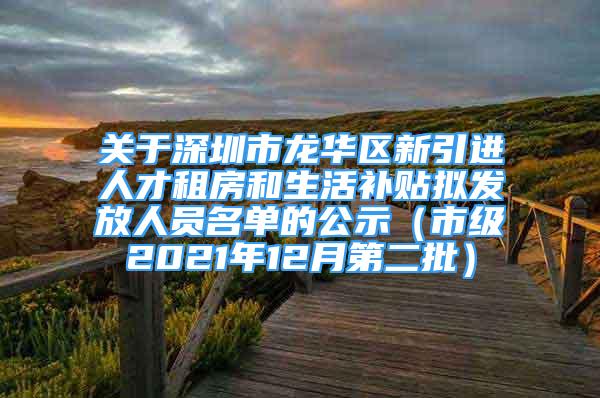 关于深圳市龙华区新引进人才租房和生活补贴拟发放人员名单的公示（市级2021年12月第二批）