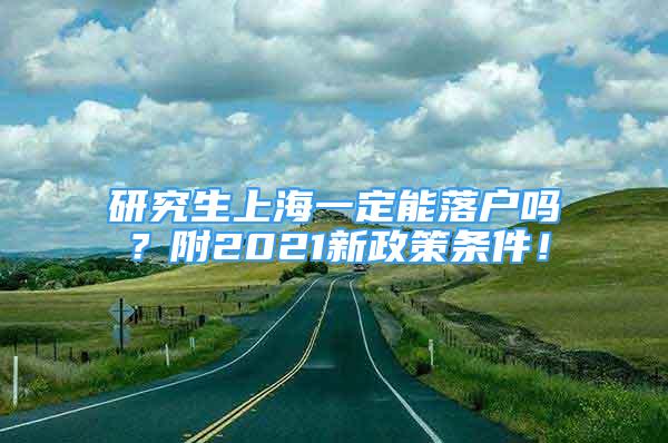 研究生上海一定能落户吗？附2021新政策条件！