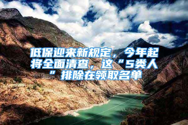 低保迎来新规定，今年起将全面清查，这“5类人”排除在领取名单