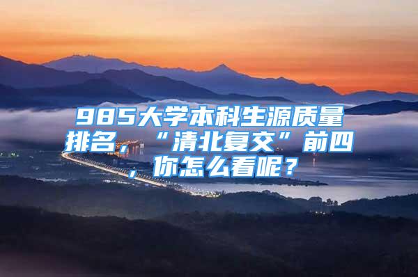 985大学本科生源质量排名，“清北复交”前四，你怎么看呢？