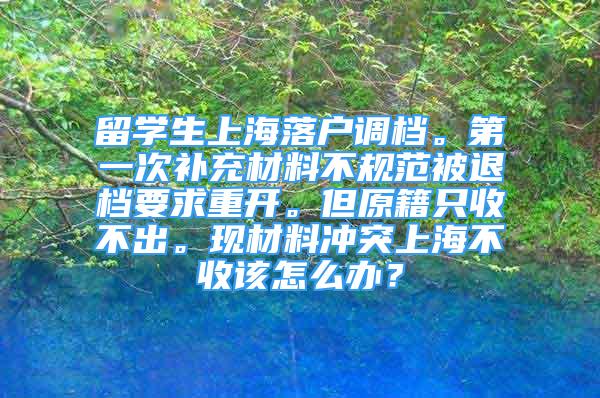 留学生上海落户调档。第一次补充材料不规范被退档要求重开。但原籍只收不出。现材料冲突上海不收该怎么办？