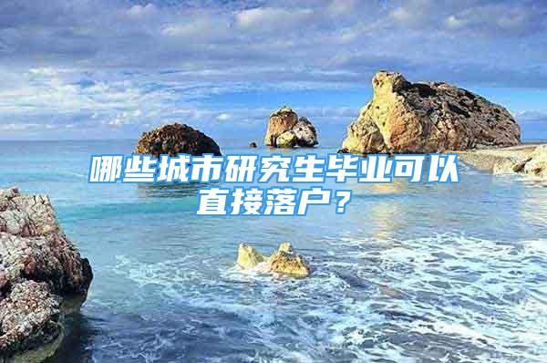 哪些城市研究生毕业可以直接落户？