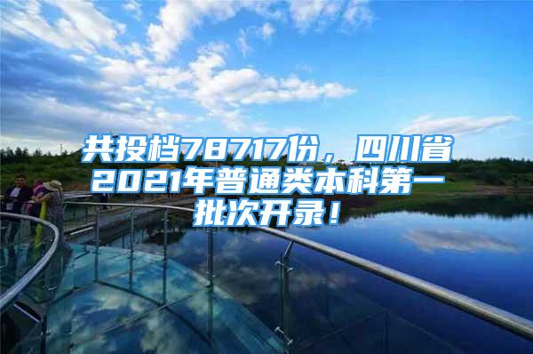 共投档78717份，四川省2021年普通类本科第一批次开录！