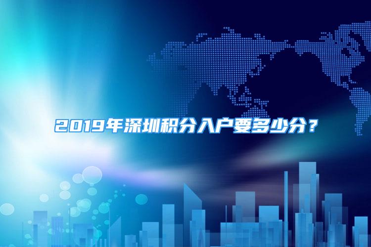 2019年深圳积分入户要多少分？