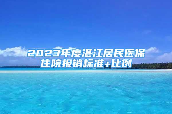 2023年度湛江居民医保住院报销标准+比例