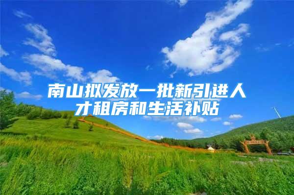 南山拟发放一批新引进人才租房和生活补贴