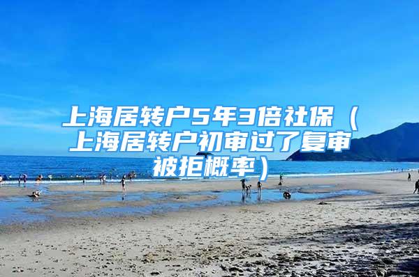 上海居转户5年3倍社保（上海居转户初审过了复审被拒概率）