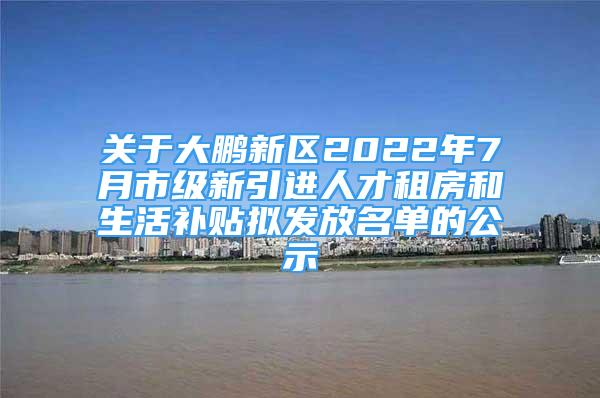 关于大鹏新区2022年7月市级新引进人才租房和生活补贴拟发放名单的公示