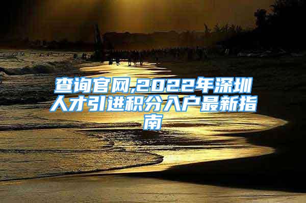 查询官网,2022年深圳人才引进积分入户最新指南