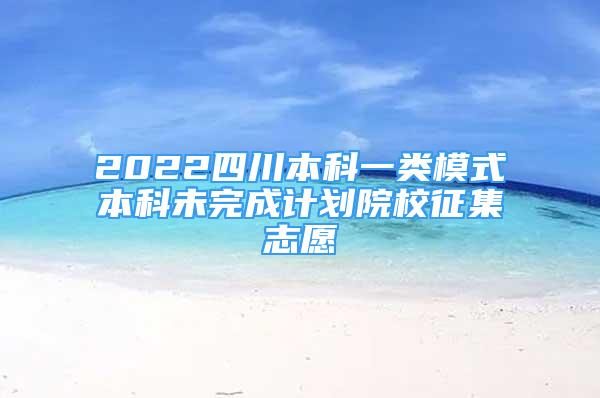 2022四川本科一类模式本科未完成计划院校征集志愿