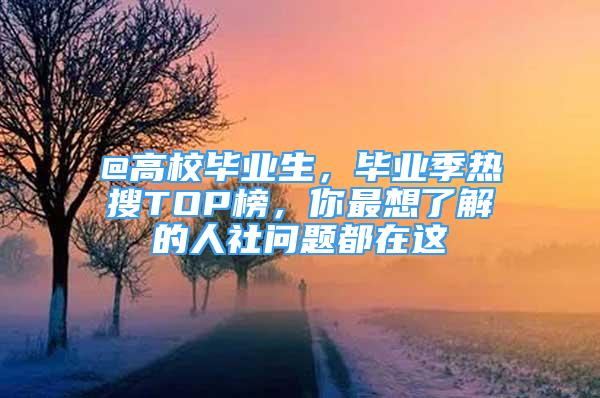 @高校毕业生，毕业季热搜TOP榜，你最想了解的人社问题都在这