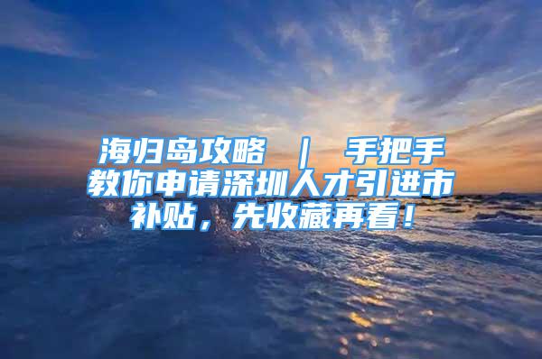 海归岛攻略 ｜ 手把手教你申请深圳人才引进市补贴，先收藏再看！