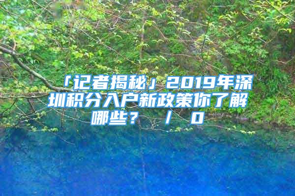 「记者揭秘」2019年深圳积分入户新政策你了解哪些？ ／ 0