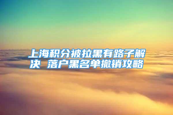 上海积分被拉黑有路子解决 落户黑名单撤销攻略