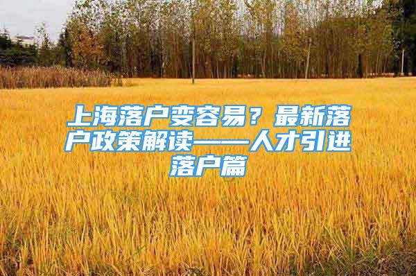 上海落户变容易？最新落户政策解读——人才引进落户篇