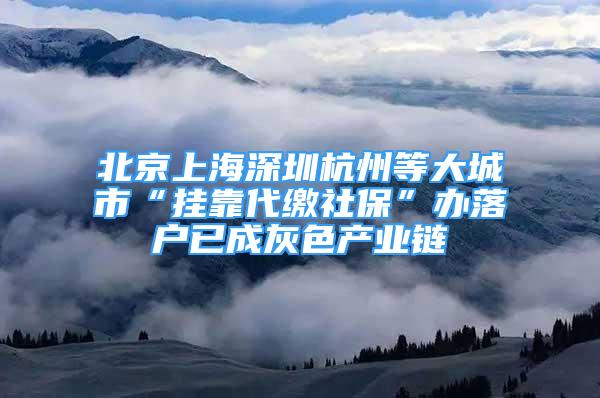 北京上海深圳杭州等大城市“挂靠代缴社保”办落户已成灰色产业链