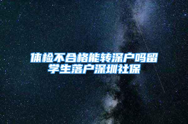 体检不合格能转深户吗留学生落户深圳社保