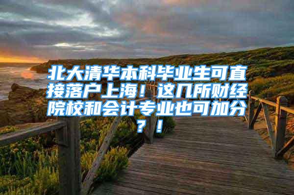 北大清华本科毕业生可直接落户上海！这几所财经院校和会计专业也可加分？！