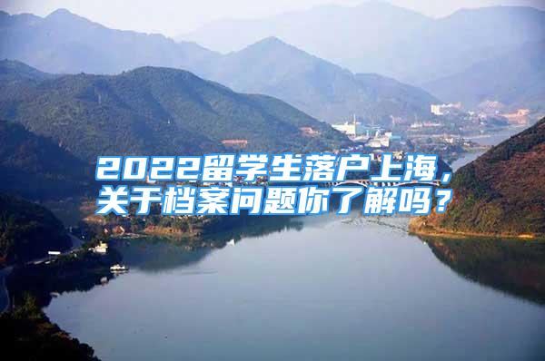 2022留学生落户上海，关于档案问题你了解吗？