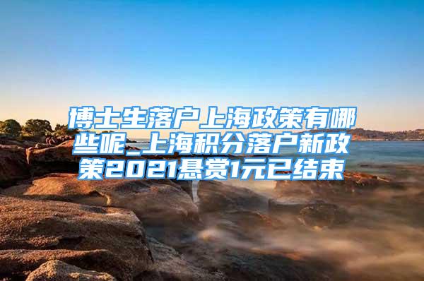 博士生落户上海政策有哪些呢_上海积分落户新政策2021悬赏1元已结束